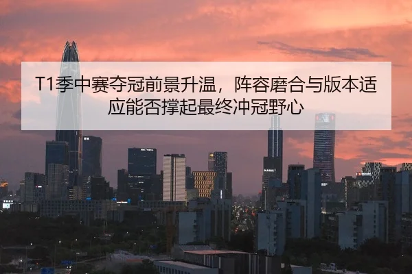 T1季中赛夺冠前景升温，阵容磨合与版本适应能否撑起最终冲冠野心 | huatihui
